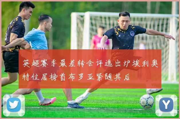 英超赛季最差转会评选出炉埃利奥特位居榜首布罗亚紧随其后